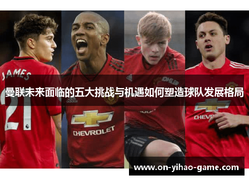 曼联未来面临的五大挑战与机遇如何塑造球队发展格局