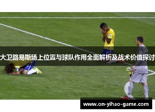 大卫路易斯场上位置与球队作用全面解析及战术价值探讨