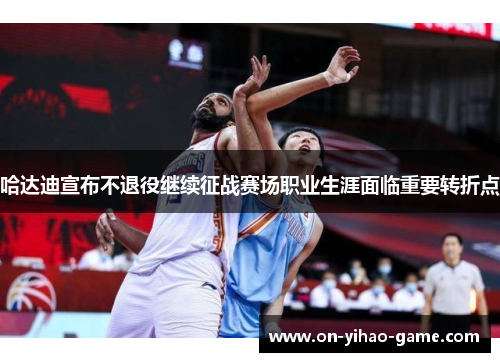 哈达迪宣布不退役继续征战赛场职业生涯面临重要转折点