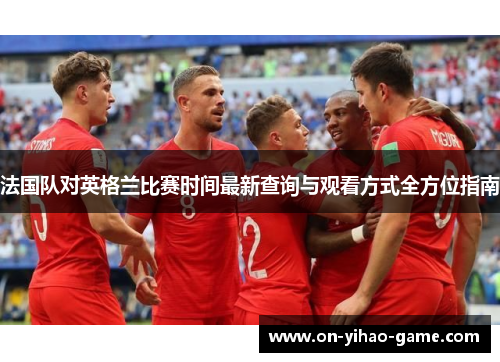 法国队对英格兰比赛时间最新查询与观看方式全方位指南