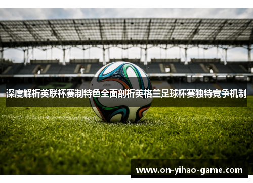 深度解析英联杯赛制特色全面剖析英格兰足球杯赛独特竞争机制