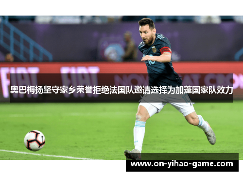 奥巴梅扬坚守家乡荣誉拒绝法国队邀请选择为加蓬国家队效力