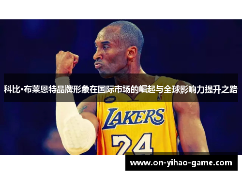 科比·布莱恩特品牌形象在国际市场的崛起与全球影响力提升之路
