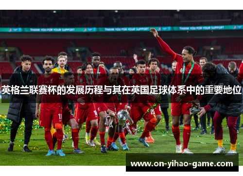 英格兰联赛杯的发展历程与其在英国足球体系中的重要地位