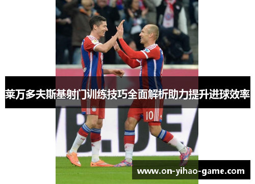 莱万多夫斯基射门训练技巧全面解析助力提升进球效率