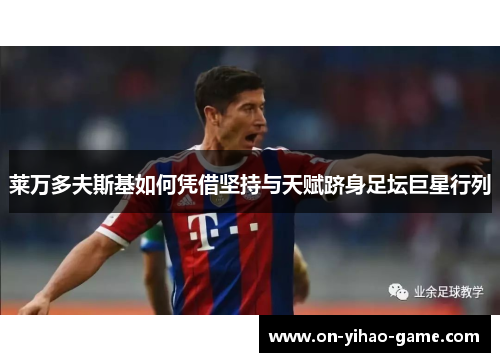 莱万多夫斯基如何凭借坚持与天赋跻身足坛巨星行列