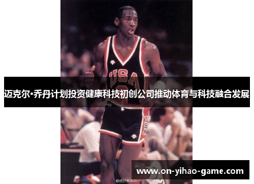 迈克尔·乔丹计划投资健康科技初创公司推动体育与科技融合发展