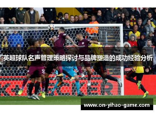 英超球队名声管理策略探讨与品牌塑造的成功经验分析