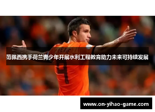 范佩西携手荷兰青少年开展水利工程教育助力未来可持续发展