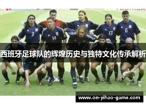 西班牙足球队的辉煌历史与独特文化传承解析